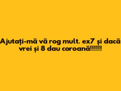 Ajutați-mă vă rog mult. ex7 și dacă vrei și 8 dau coroană!!!!!!
