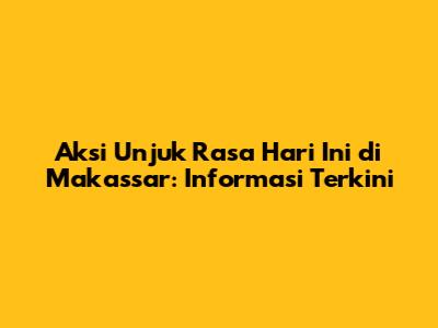 Aksi Unjuk Rasa Hari Ini di Makassar: Informasi Terkini