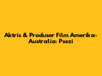 Aktris & Produser Film Amerika-Australia: Psezi