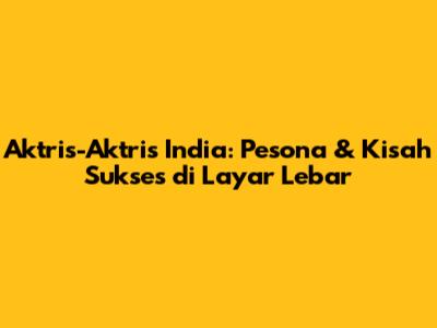 Aktris-Aktris India: Pesona & Kisah Sukses di Layar Lebar