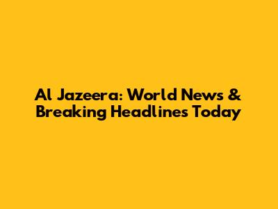 Al Jazeera: World News & Breaking Headlines Today
