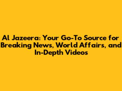 Al Jazeera: Your Go-To Source for Breaking News, World Affairs, and In-Depth Videos