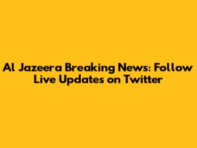 Al Jazeera Breaking News: Follow Live Updates on Twitter