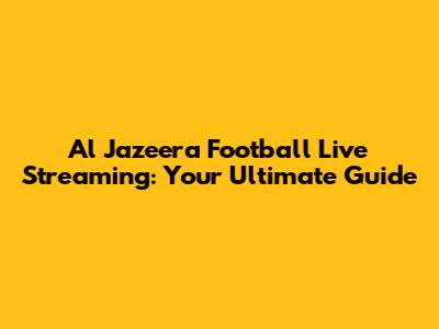 Al Jazeera Football Live Streaming: Your Ultimate Guide