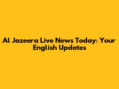 Al Jazeera Live News Today: Your English Updates
