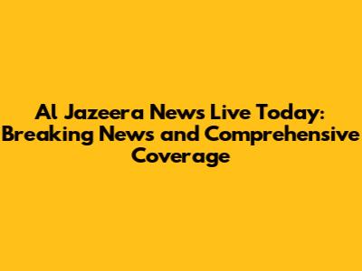 Al Jazeera News Live Today: Breaking News and Comprehensive Coverage