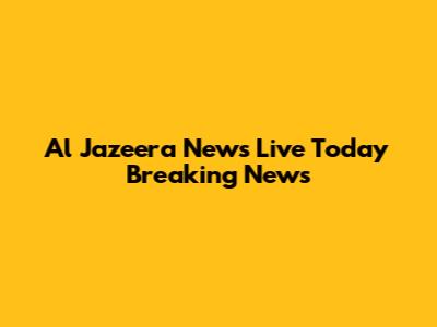 Al Jazeera News Live Today Breaking News