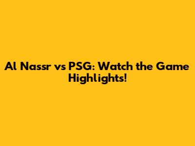 Al Nassr vs PSG: Watch the Game Highlights!