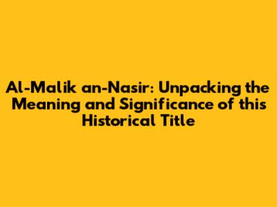 Al-Malik an-Nasir: Unpacking the Meaning and Significance of this Historical Title