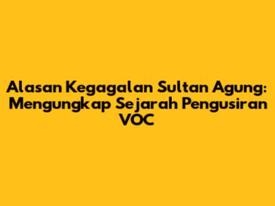 Alasan Kegagalan Sultan Agung: Mengungkap Sejarah Pengusiran VOC