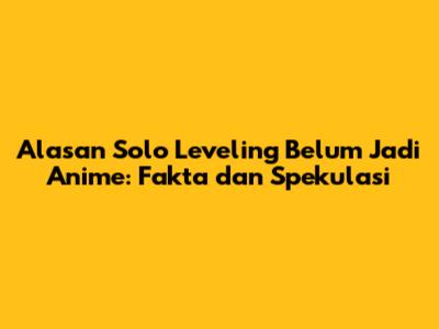 Alasan Solo Leveling Belum Jadi Anime: Fakta dan Spekulasi