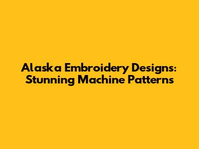 Alaska Embroidery Designs: Stunning Machine Patterns