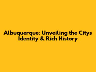 Albuquerque: Unveiling the City's Identity & Rich History