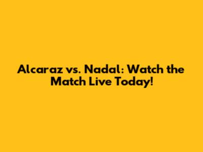 Alcaraz vs. Nadal: Watch the Match Live Today!