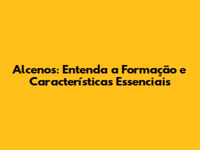 Alcenos: Entenda a Formação e Características Essenciais