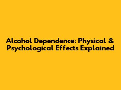 Alcohol Dependence: Physical & Psychological Effects Explained