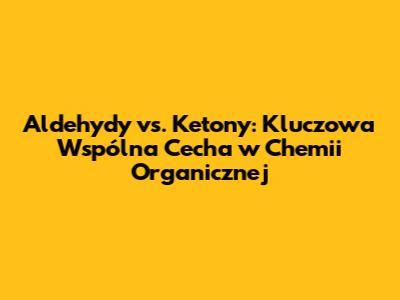 Aldehydy vs. Ketony: Kluczowa Wspólna Cecha w Chemii Organicznej