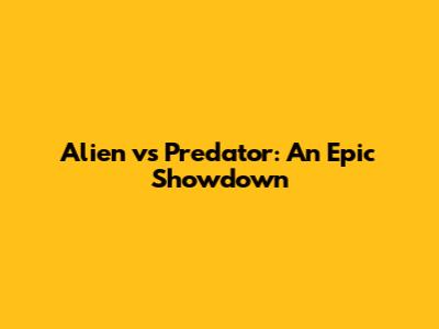 Alien vs Predator: An Epic Showdown