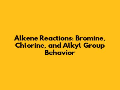 Alkene Reactions: Bromine, Chlorine, and Alkyl Group Behavior