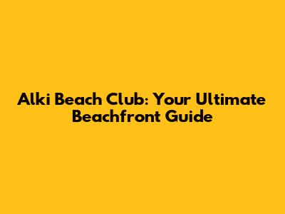 Alki Beach Club: Your Ultimate Beachfront Guide