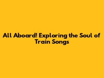 All Aboard! Exploring the Soul of Train Songs