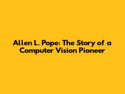 Allen L. Pope: The Story of a Computer Vision Pioneer