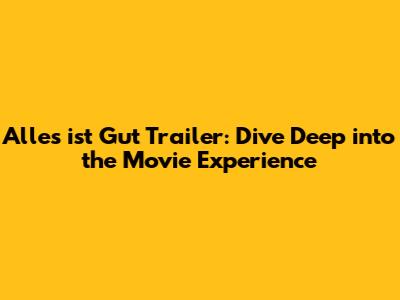 Alles ist Gut Trailer: Dive Deep into the Movie Experience