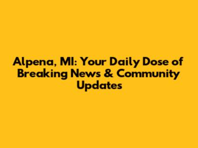 Alpena, MI: Your Daily Dose of Breaking News & Community Updates