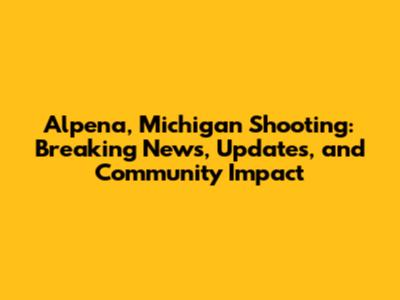 Alpena, Michigan Shooting: Breaking News, Updates, and Community Impact