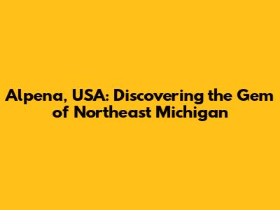 Alpena, USA: Discovering the Gem of Northeast Michigan