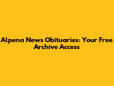 Alpena News Obituaries: Your Free Archive Access