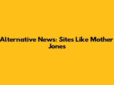Alternative News: Sites Like Mother Jones