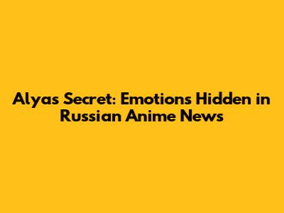 Alya's Secret: Emotions Hidden in Russian Anime News