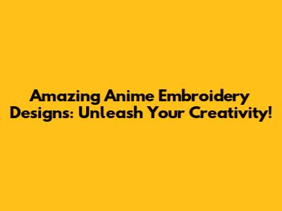 Amazing Anime Embroidery Designs: Unleash Your Creativity!