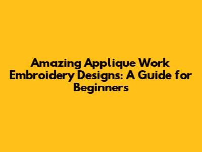 Amazing Applique Work Embroidery Designs: A Guide for Beginners