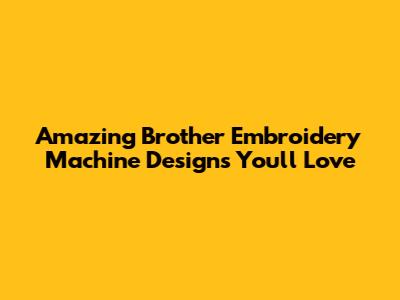 Amazing Brother Embroidery Machine Designs You'll Love