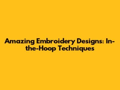 Amazing Embroidery Designs: In-the-Hoop Techniques