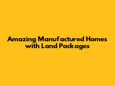 Amazing Manufactured Homes with Land Packages