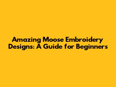 Amazing Moose Embroidery Designs: A Guide for Beginners