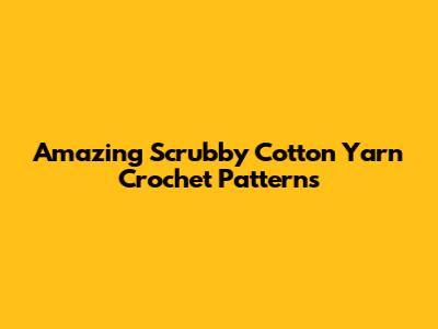 Amazing Scrubby Cotton Yarn Crochet Patterns