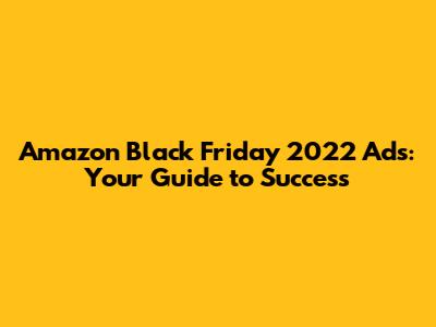 Amazon Black Friday 2022 Ads: Your Guide to Success