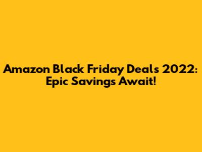 Amazon Black Friday Deals 2022: Epic Savings Await!