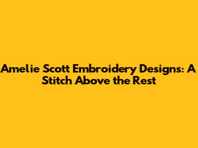 Amelie Scott Embroidery Designs: A Stitch Above the Rest