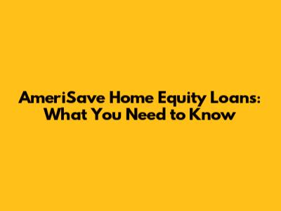 AmeriSave Home Equity Loans: What You Need to Know