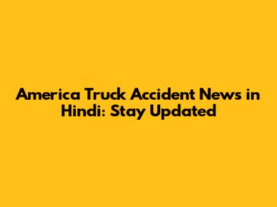 America Truck Accident News in Hindi: Stay Updated