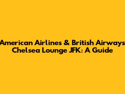 American Airlines & British Airways Chelsea Lounge JFK: A Guide