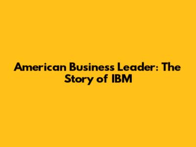 American Business Leader: The Story of IBM