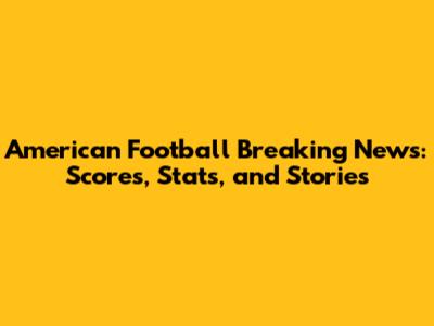 American Football Breaking News: Scores, Stats, and Stories