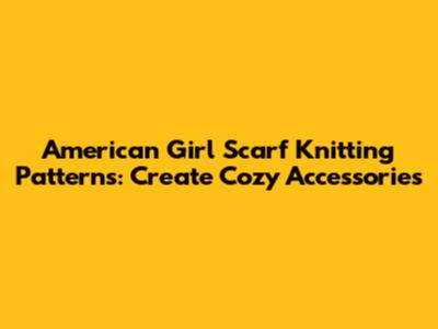 American Girl Scarf Knitting Patterns: Create Cozy Accessories