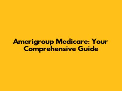 Amerigroup Medicare: Your Comprehensive Guide